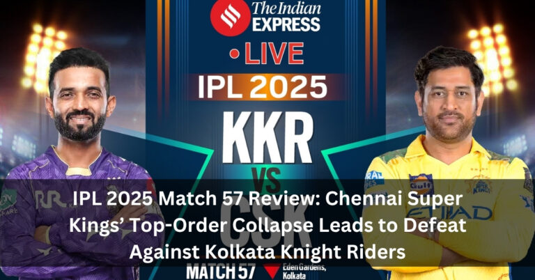 IPL 2025 Match 57 Review: Chennai Super Kings’ Top-Order Collapse Leads to Defeat Against Kolkata Knight Riders